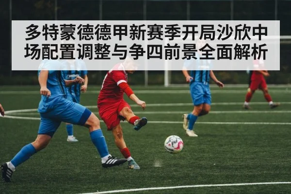 多特蒙德德甲新赛季开局沙欣中场配置调整与争四前景全面解析 - KAIYUNAPP