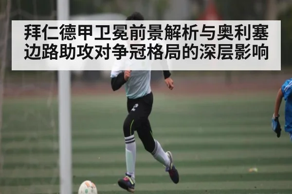拜仁德甲卫冕前景解析与奥利塞边路助攻对争冠格局的深层影响（KAIYUNAPP）
