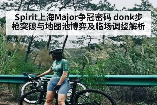 Spirit上海Major争冠密码 donk步枪突破与地图池博弈及临场调整解析