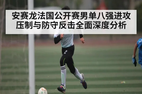 安赛龙法国公开赛男单八强进攻压制与防守反击全面深度分析