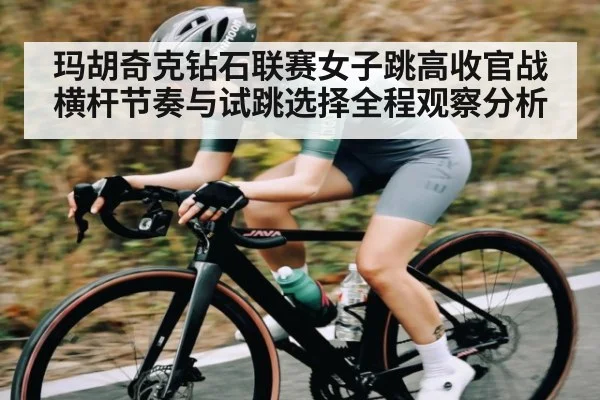 玛胡奇克钻石联赛女子跳高收官战横杆节奏与试跳选择全程观察分析