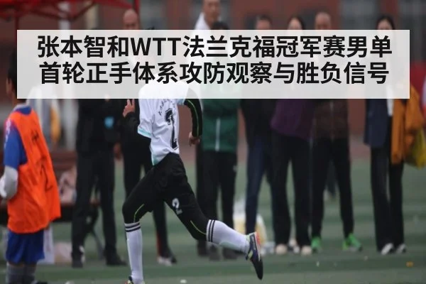 张本智和WTT法兰克福冠军赛男单首轮正手体系攻防观察与胜负信号
